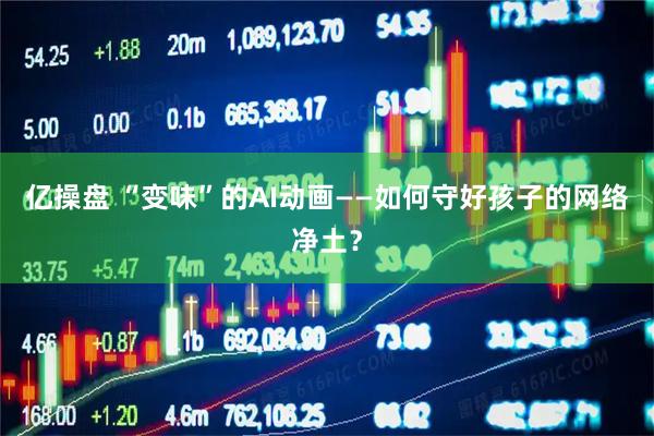亿操盘 “变味”的AI动画——如何守好孩子的网络净土？