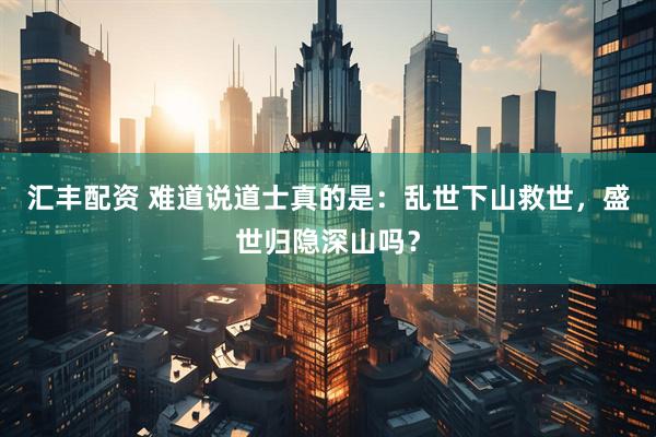 汇丰配资 难道说道士真的是：乱世下山救世，盛世归隐深山吗？