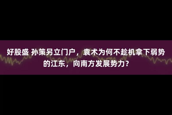 好股盛 孙策另立门户，袁术为何不趁机拿下弱势的江东，向南方发展势力？