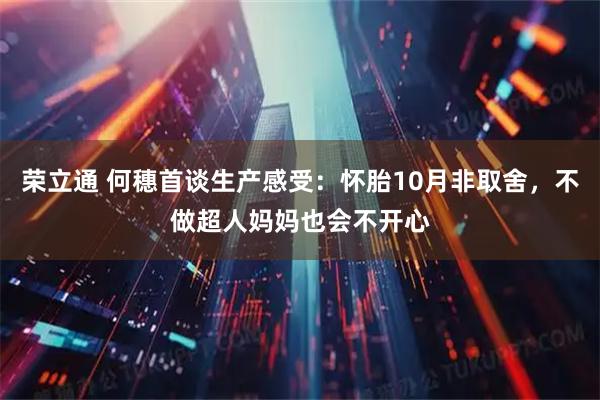 荣立通 何穗首谈生产感受：怀胎10月非取舍，不做超人妈妈也会不开心