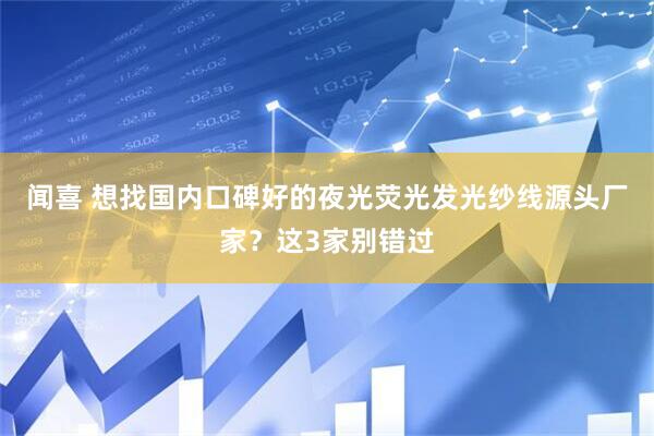闻喜 想找国内口碑好的夜光荧光发光纱线源头厂家？这3家别错过