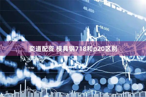 奕道配资 模具钢718和p20区别