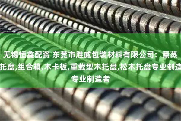 无锡恒鑫配资 东莞市胜威包装材料有限公司：薰蒸木托盘,组合箱,木卡板,重载型木托盘,松木托盘专业制造者