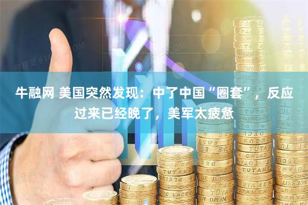 牛融网 美国突然发现：中了中国“圈套”，反应过来已经晚了，美军太疲惫