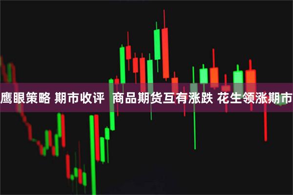 鹰眼策略 期市收评  商品期货互有涨跌 花生领涨期市