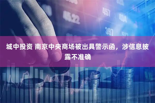 城中投资 南京中央商场被出具警示函，涉信息披露不准确