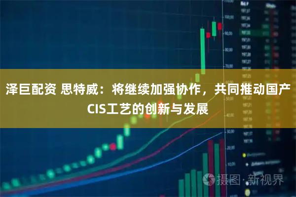 泽巨配资 思特威：将继续加强协作，共同推动国产CIS工艺的创新与发展