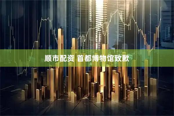 顺市配资 首都博物馆致歉