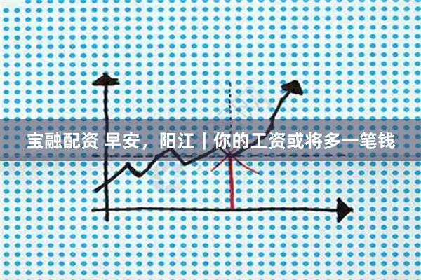 宝融配资 早安，阳江｜你的工资或将多一笔钱