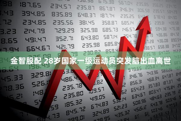 金智股配 28岁国家一级运动员突发脑出血离世