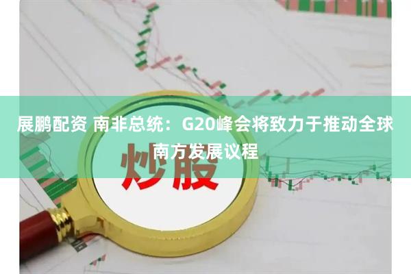 展鹏配资 南非总统：G20峰会将致力于推动全球南方发展议程