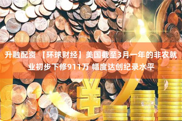 升融配资 【环球财经】美国截至3月一年的非农就业初步下修911万 幅度达创纪录水平