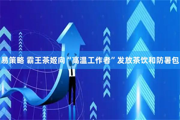 易策略 霸王茶姬向“高温工作者”发放茶饮和防暑包