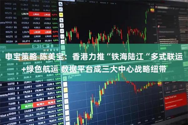 申宝策略 陈美宝：香港力推“铁海陆江“多式联运+绿色航运 数据平台成三大中心战略纽带