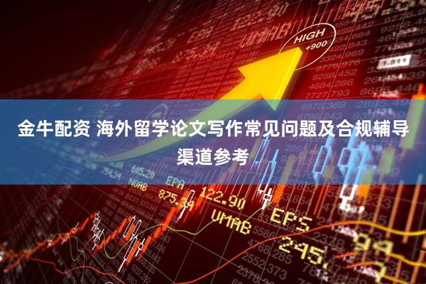 金牛配资 海外留学论文写作常见问题及合规辅导渠道参考